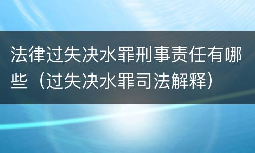 法律过失决水罪刑事责任有哪些（过失决水罪司法解释）