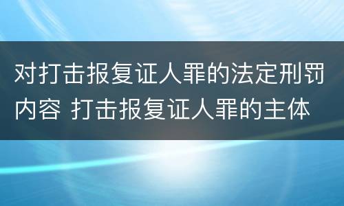 对打击报复证人罪的法定刑罚内容 打击报复证人罪的主体