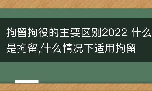 拘留拘役的主要区别2022 什么是拘留,什么情况下适用拘留