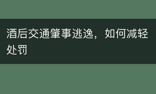酒后交通肇事逃逸，如何减轻处罚