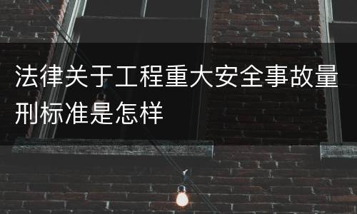 法律关于工程重大安全事故量刑标准是怎样