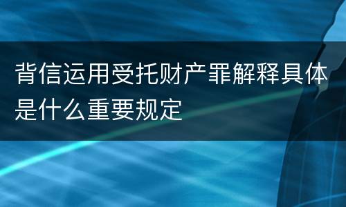 背信运用受托财产罪解释具体是什么重要规定