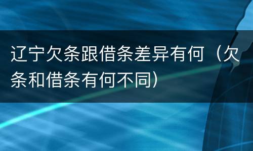 辽宁欠条跟借条差异有何（欠条和借条有何不同）