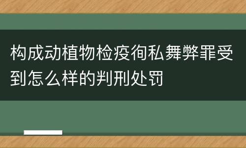 构成动植物检疫徇私舞弊罪受到怎么样的判刑处罚