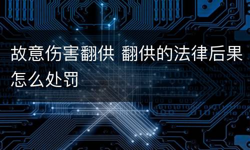 故意伤害翻供 翻供的法律后果怎么处罚