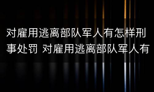 对雇用逃离部队军人有怎样刑事处罚 对雇用逃离部队军人有怎样刑事处罚的规定
