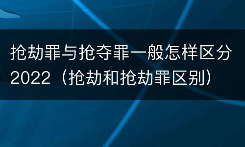 抢劫罪与抢夺罪一般怎样区分2022（抢劫和抢劫罪区别）
