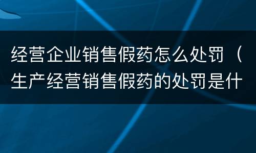 经营企业销售假药怎么处罚（生产经营销售假药的处罚是什么）