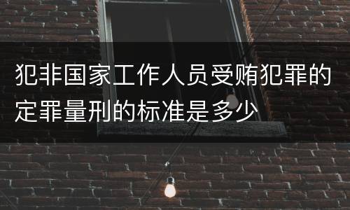 犯非国家工作人员受贿犯罪的定罪量刑的标准是多少