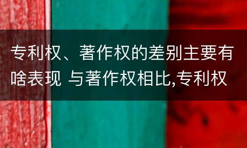 专利权、著作权的差别主要有啥表现 与著作权相比,专利权有哪些特征