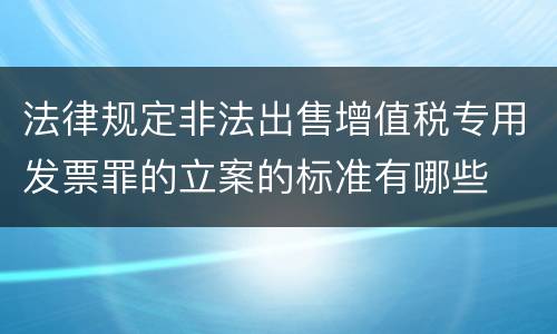 法律规定非法出售增值税专用发票罪的立案的标准有哪些