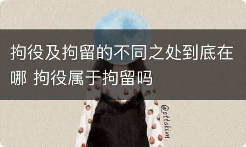 拘役及拘留的不同之处到底在哪 拘役属于拘留吗