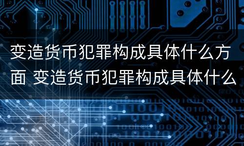 变造货币犯罪构成具体什么方面 变造货币犯罪构成具体什么方面的犯罪