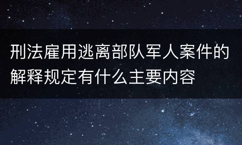 刑法雇用逃离部队军人案件的解释规定有什么主要内容
