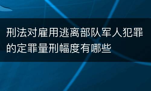 刑法对雇用逃离部队军人犯罪的定罪量刑幅度有哪些