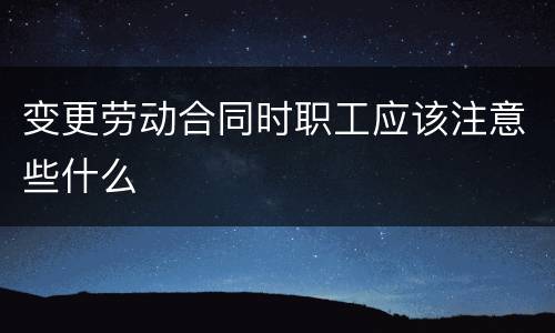 变更劳动合同时职工应该注意些什么