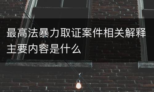 最高法暴力取证案件相关解释主要内容是什么