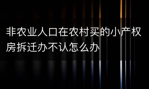 非农业人口在农村买的小产权房拆迁办不认怎么办