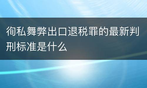 徇私舞弊出口退税罪的最新判刑标准是什么