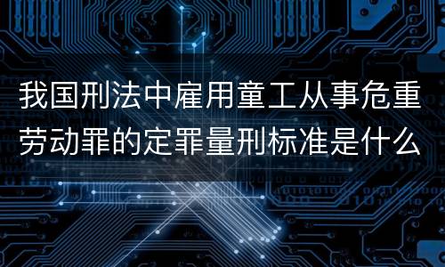我国刑法中雇用童工从事危重劳动罪的定罪量刑标准是什么