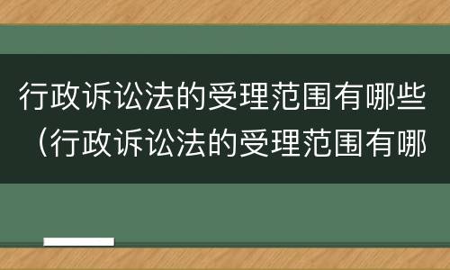 行政诉讼法的受理范围有哪些（行政诉讼法的受理范围有哪些内容）