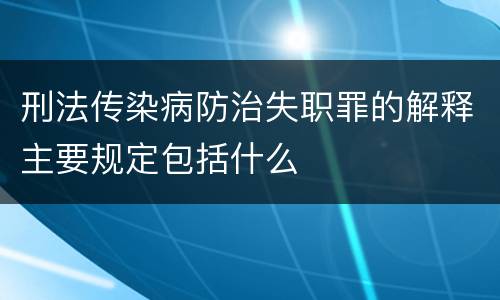 刑法传染病防治失职罪的解释主要规定包括什么