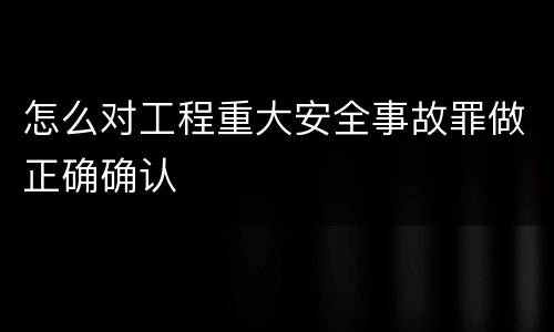 怎么对工程重大安全事故罪做正确确认