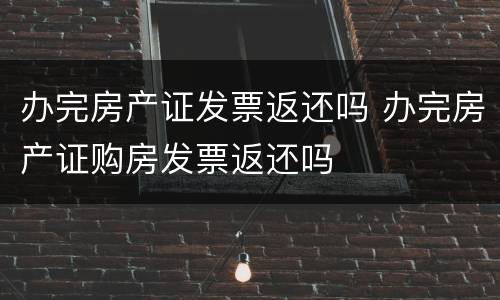 办完房产证发票返还吗 办完房产证购房发票返还吗
