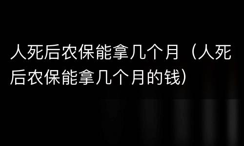 人死后农保能拿几个月（人死后农保能拿几个月的钱）