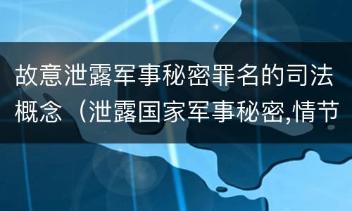 故意泄露军事秘密罪名的司法概念（泄露国家军事秘密,情节严重的,依照刑法）