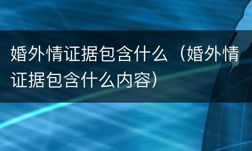 婚外情证据包含什么（婚外情证据包含什么内容）