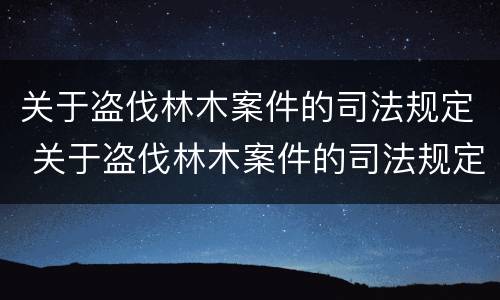 关于盗伐林木案件的司法规定 关于盗伐林木案件的司法规定有哪些
