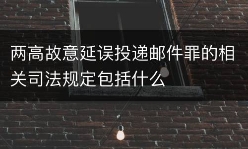 两高故意延误投递邮件罪的相关司法规定包括什么