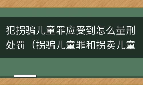 犯拐骗儿童罪应受到怎么量刑处罚（拐骗儿童罪和拐卖儿童罪数罪并罚）