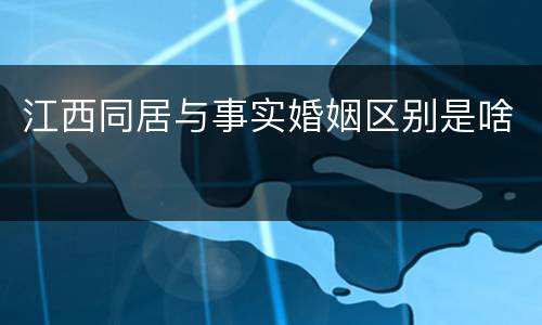 江西同居与事实婚姻区别是啥