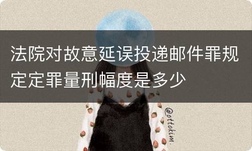 法院对故意延误投递邮件罪规定定罪量刑幅度是多少