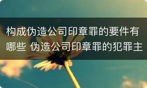 构成伪造公司印章罪的要件有哪些 伪造公司印章罪的犯罪主体