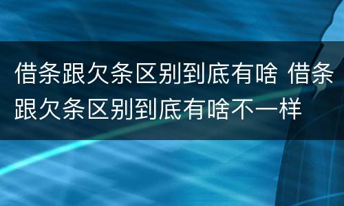 借条跟欠条区别到底有啥 借条跟欠条区别到底有啥不一样