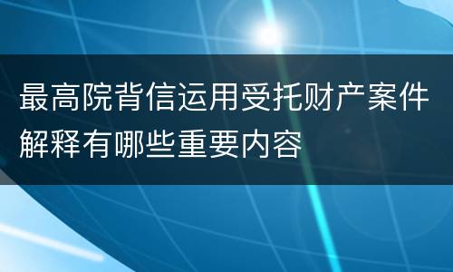 最高院背信运用受托财产案件解释有哪些重要内容