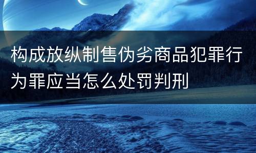 构成放纵制售伪劣商品犯罪行为罪应当怎么处罚判刑