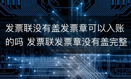发票联没有盖发票章可以入账的吗 发票联发票章没有盖完整可以?