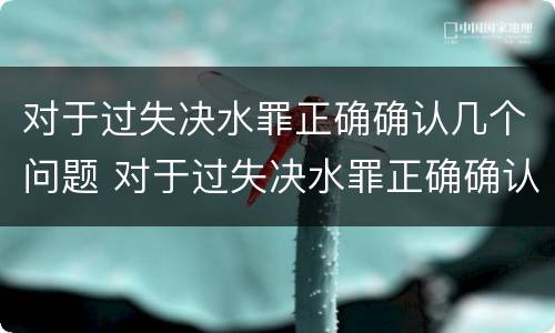 对于过失决水罪正确确认几个问题 对于过失决水罪正确确认几个问题可以立案