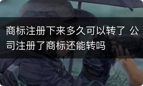 商标注册下来多久可以转了 公司注册了商标还能转吗