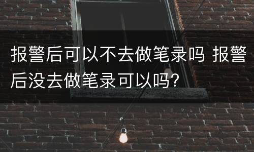 报警后可以不去做笔录吗 报警后没去做笔录可以吗?