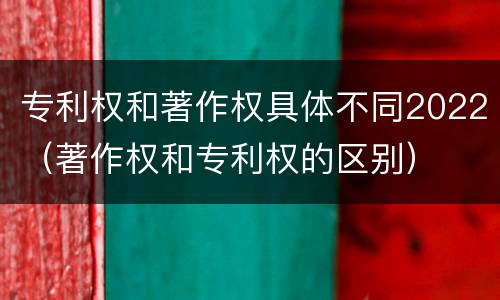 专利权和著作权具体不同2022（著作权和专利权的区别）
