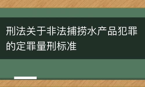 刑法关于非法捕捞水产品犯罪的定罪量刑标准