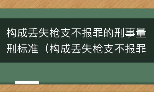 构成丢失枪支不报罪的刑事量刑标准（构成丢失枪支不报罪的刑事量刑标准是）