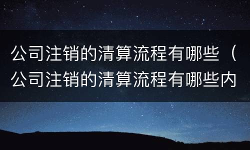 公司注销的清算流程有哪些（公司注销的清算流程有哪些内容）