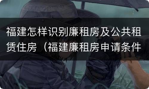 福建怎样识别廉租房及公共租赁住房（福建廉租房申请条件）