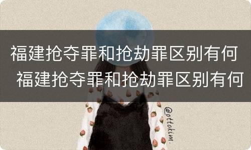 福建抢夺罪和抢劫罪区别有何 福建抢夺罪和抢劫罪区别有何不同